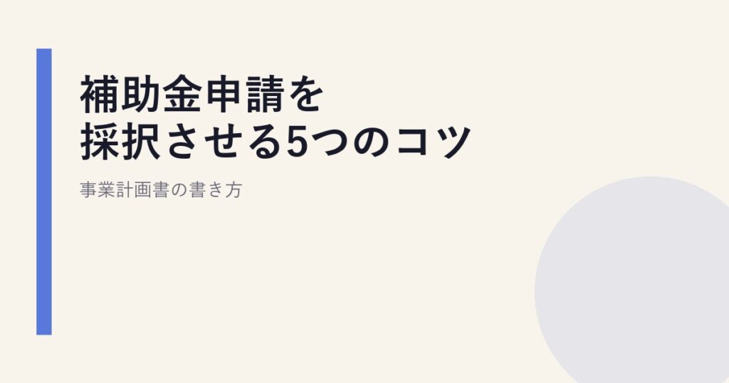 補助金申請を採択させる5つのコツ｜事業計画書の書き方